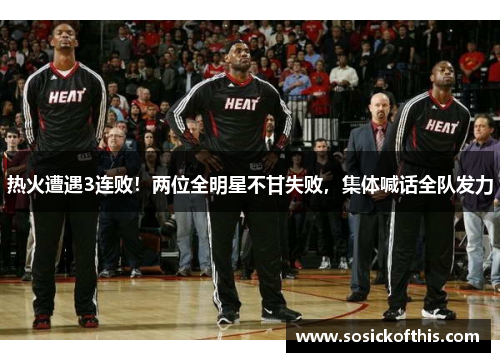 热火遭遇3连败！两位全明星不甘失败，集体喊话全队发力