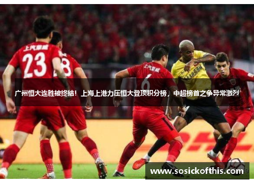 广州恒大连胜被终结！上海上港力压恒大登顶积分榜，中超榜首之争异常激烈