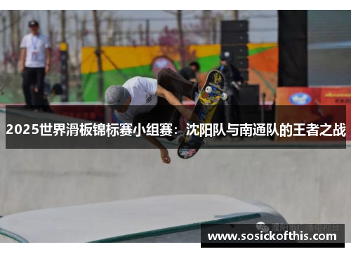 2025世界滑板锦标赛小组赛：沈阳队与南通队的王者之战