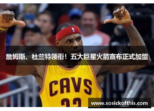 詹姆斯、杜兰特领衔！五大巨星火箭宣布正式加盟