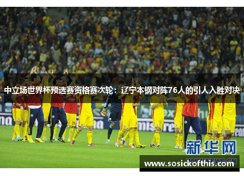 中立场世界杯预选赛资格赛次轮：辽宁本钢对阵76人的引人入胜对决